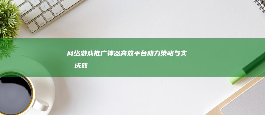 网络游戏推广神器：高效平台助力策略与实战成效