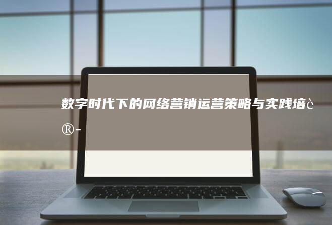 数字时代下的网络营销运营策略与实践培训