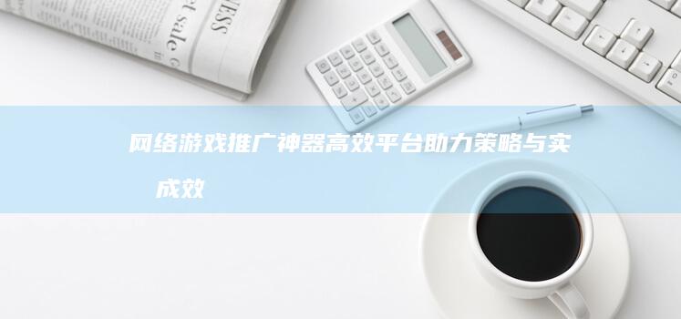 网络游戏推广神器：高效平台助力策略与实战成效